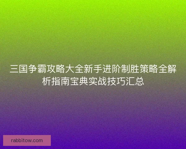 三国争霸攻略大全新手进阶制胜策略全解析指南宝典实战技巧汇总