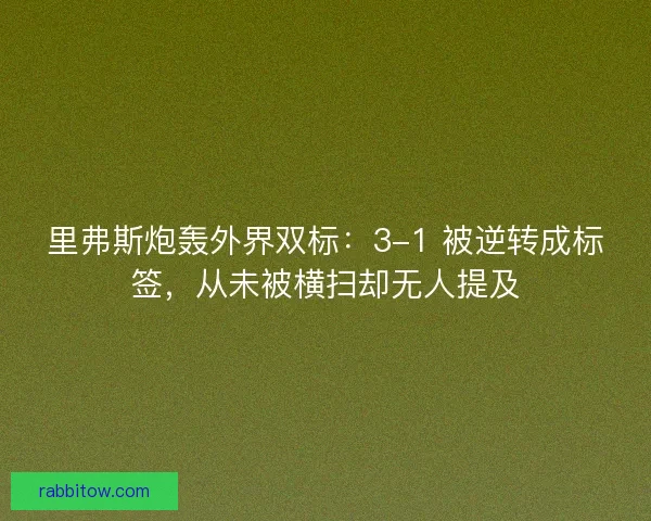 里弗斯炮轰外界双标：3-1 被逆转成标签，从未被横扫却无人提及
