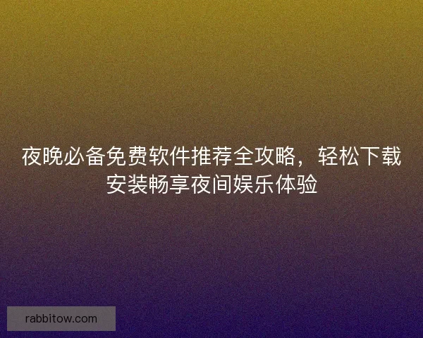 夜晚必备免费软件推荐全攻略，轻松下载安装畅享夜间娱乐体验