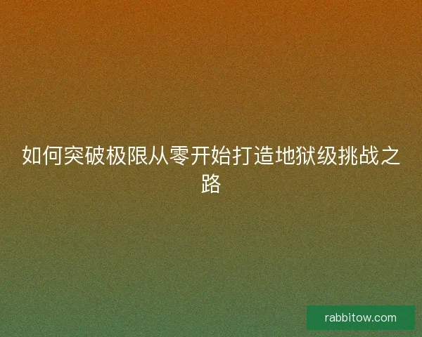 如何突破极限从零开始打造地狱级挑战之路
