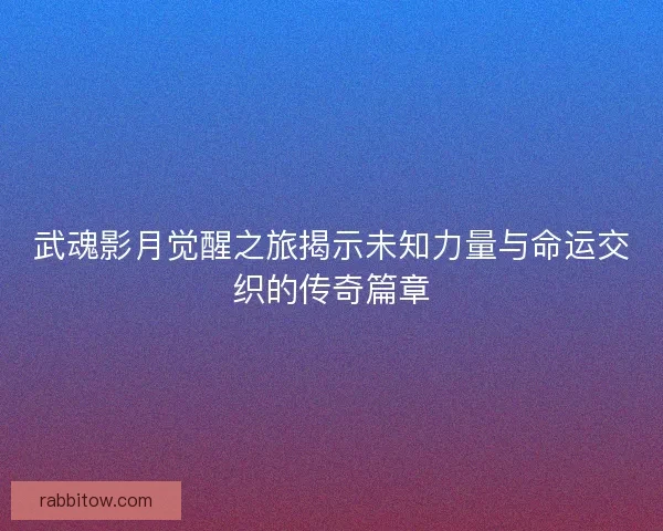 武魂影月觉醒之旅揭示未知力量与命运交织的传奇篇章