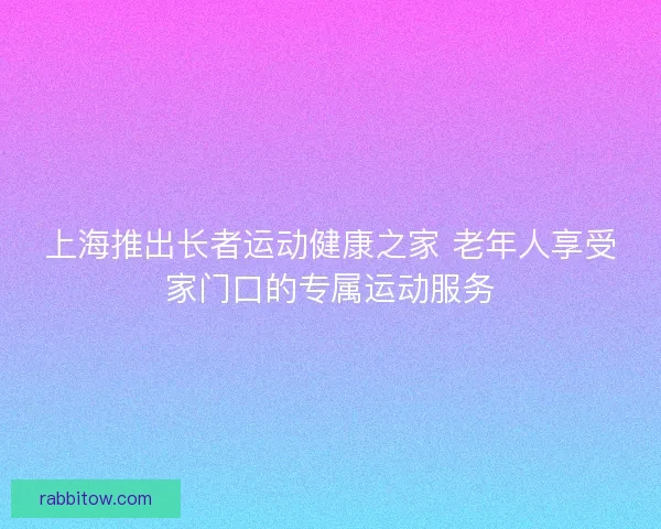 上海推出长者运动健康之家 老年人享受家门口的专属运动服务