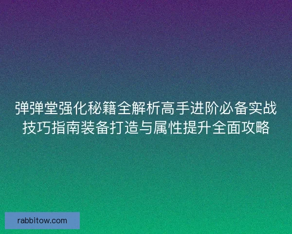 弹弹堂强化秘籍全解析高手进阶必备实战技巧指南装备打造与属性提升全面攻略