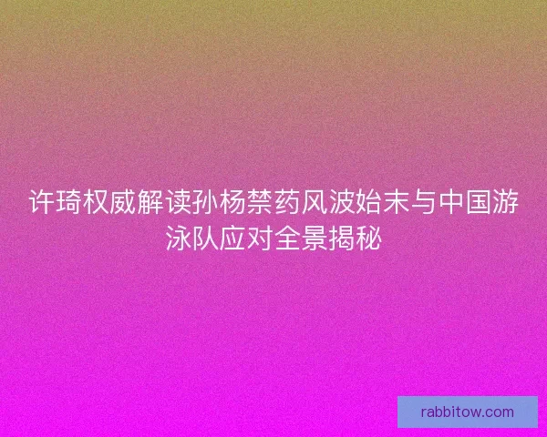 许琦权威解读孙杨禁药风波始末与中国游泳队应对全景揭秘