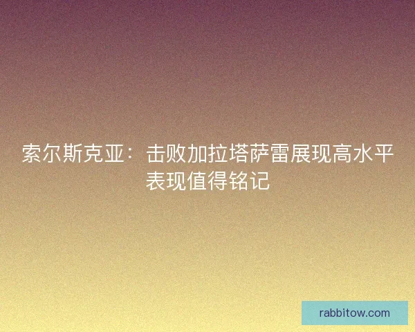 索尔斯克亚：击败加拉塔萨雷展现高水平表现值得铭记