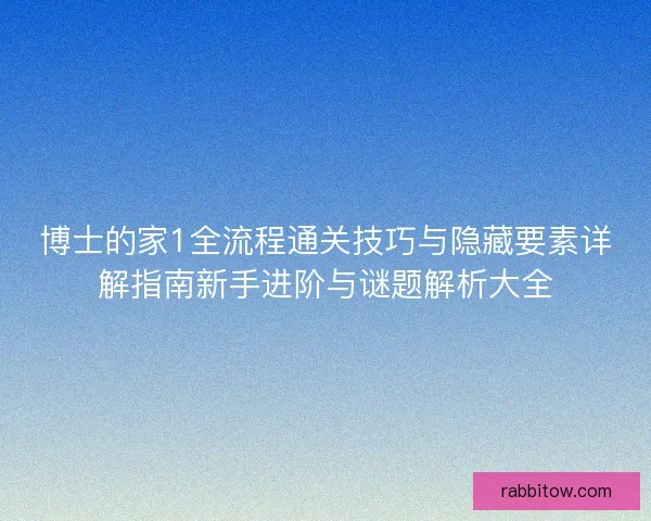 博士的家1全流程通关技巧与隐藏要素详解指南新手进阶与谜题解析大全