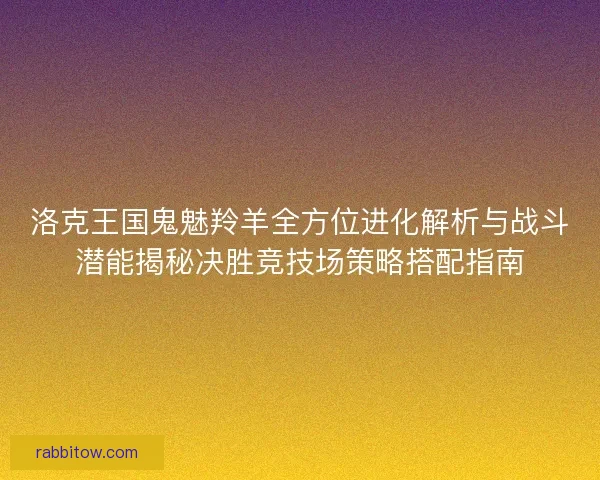 洛克王国鬼魅羚羊全方位进化解析与战斗潜能揭秘决胜竞技场策略搭配指南