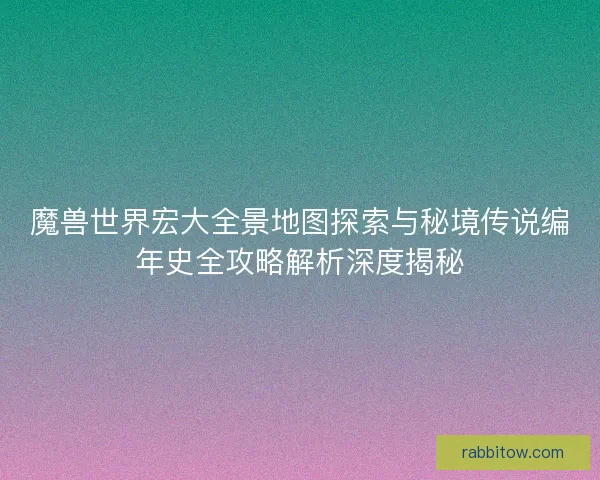 魔兽世界宏大全景地图探索与秘境传说编年史全攻略解析深度揭秘