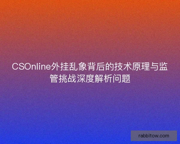 CSOnline外挂乱象背后的技术原理与监管挑战深度解析问题