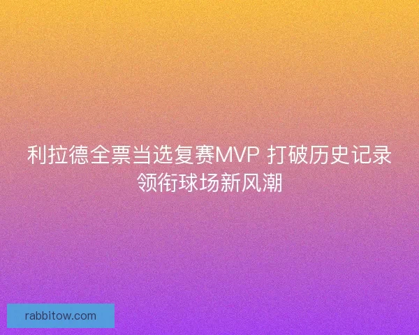 利拉德全票当选复赛MVP 打破历史记录领衔球场新风潮