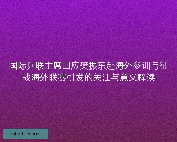 国际乒联主席回应樊振东赴海外参训与征战海外联赛引发的关注与意义解读
