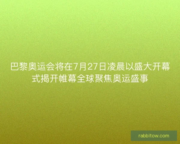 巴黎奥运会将在7月27日凌晨以盛大开幕式揭开帷幕全球聚焦奥运盛事