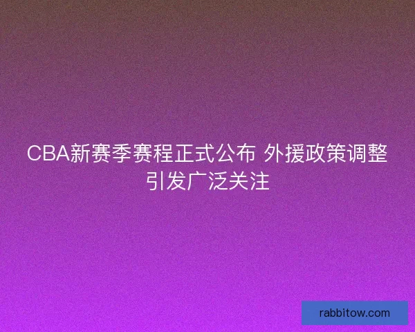 CBA新赛季赛程正式公布 外援政策调整引发广泛关注