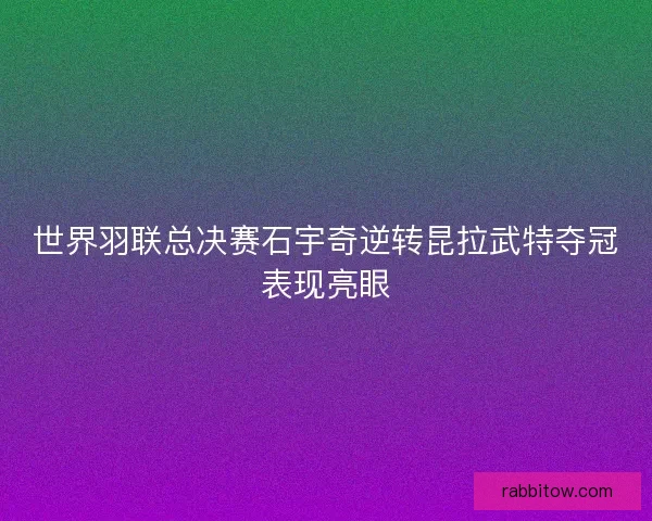 世界羽联总决赛石宇奇逆转昆拉武特夺冠表现亮眼