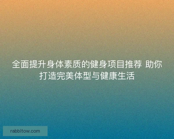 全面提升身体素质的健身项目推荐 助你打造完美体型与健康生活