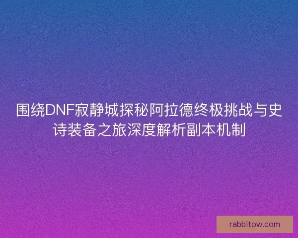 围绕DNF寂静城探秘阿拉德终极挑战与史诗装备之旅深度解析副本机制