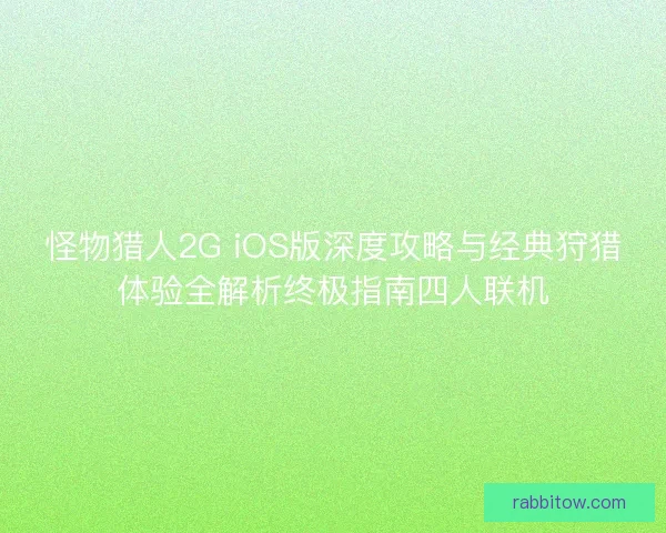 怪物猎人2G iOS版深度攻略与经典狩猎体验全解析终极指南四人联机