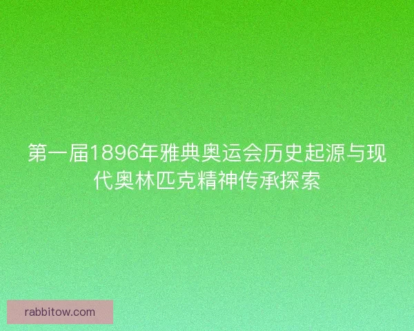 第一届1896年雅典奥运会历史起源与现代奥林匹克精神传承探索