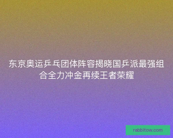 东京奥运乒乓团体阵容揭晓国乒派最强组合全力冲金再续王者荣耀
