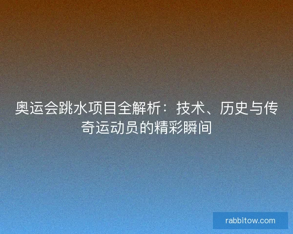 奥运会跳水项目全解析：技术、历史与传奇运动员的精彩瞬间