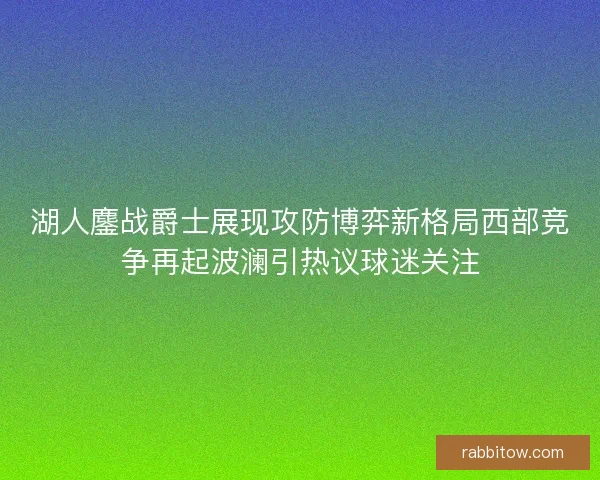 湖人鏖战爵士展现攻防博弈新格局西部竞争再起波澜引热议球迷关注