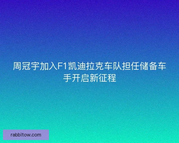 周冠宇加入F1凯迪拉克车队担任储备车手开启新征程