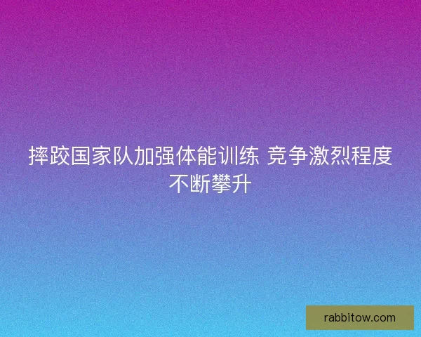 摔跤国家队加强体能训练 竞争激烈程度不断攀升