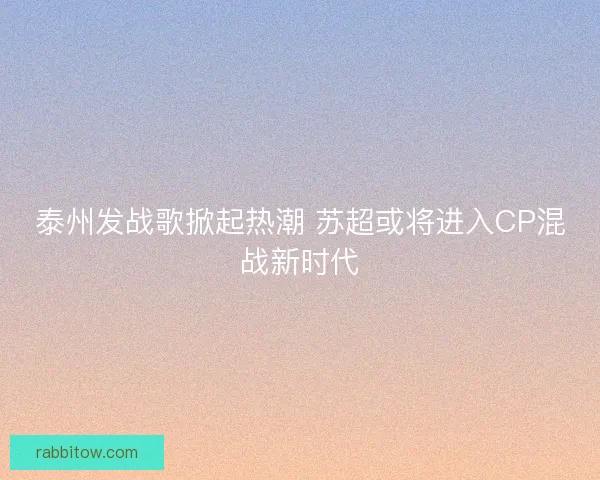 泰州发战歌掀起热潮 苏超或将进入CP混战新时代