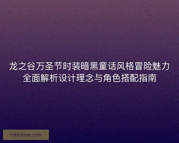 龙之谷万圣节时装暗黑童话风格冒险魅力全面解析设计理念与角色搭配指南