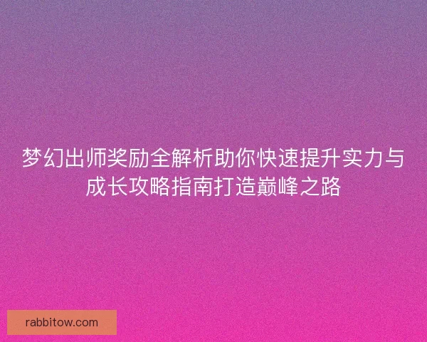 梦幻出师奖励全解析助你快速提升实力与成长攻略指南打造巅峰之路