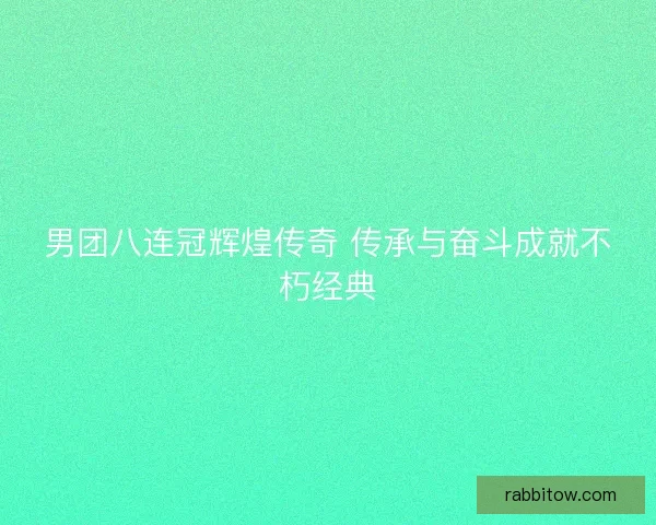 男团八连冠辉煌传奇 传承与奋斗成就不朽经典